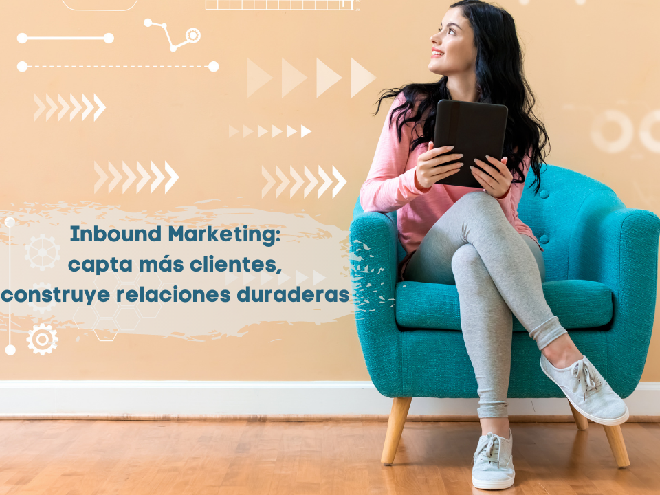 Inbound Marketing: capta más clientes, construye relaciones duraderas